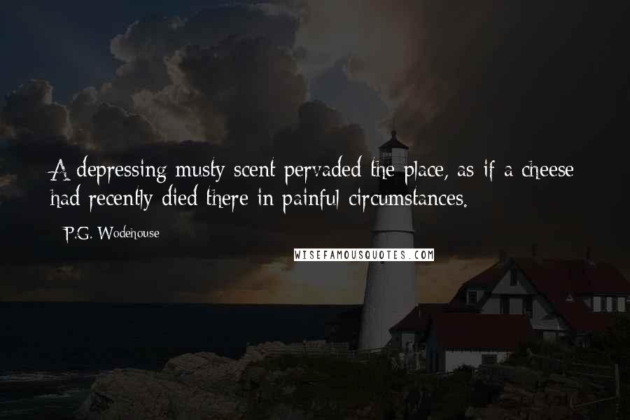 P.G. Wodehouse Quotes: A depressing musty scent pervaded the place, as if a cheese had recently died there in painful circumstances.