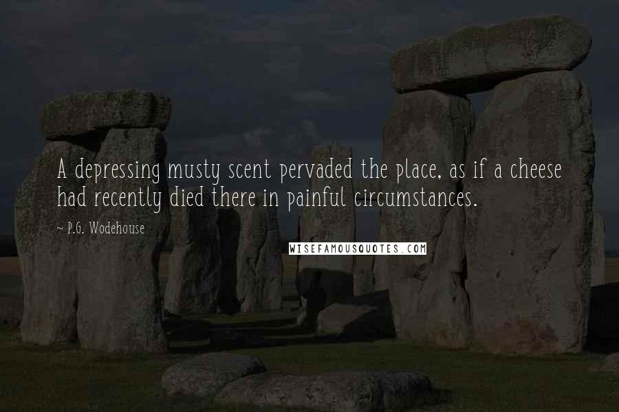 P.G. Wodehouse Quotes: A depressing musty scent pervaded the place, as if a cheese had recently died there in painful circumstances.