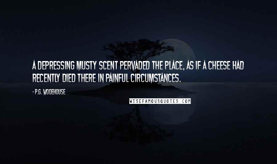 P.G. Wodehouse Quotes: A depressing musty scent pervaded the place, as if a cheese had recently died there in painful circumstances.