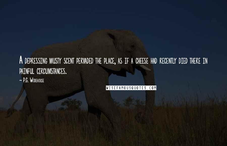 P.G. Wodehouse Quotes: A depressing musty scent pervaded the place, as if a cheese had recently died there in painful circumstances.