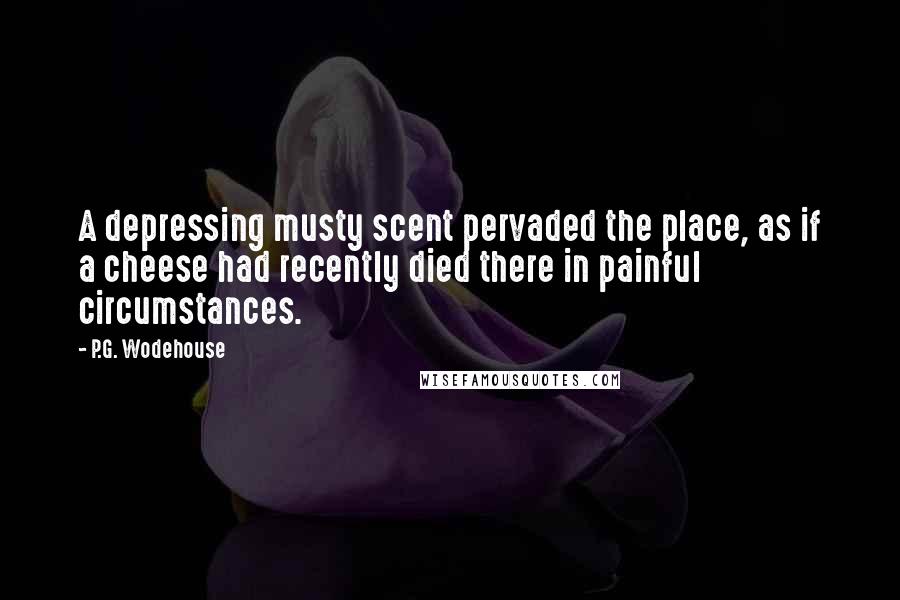 P.G. Wodehouse Quotes: A depressing musty scent pervaded the place, as if a cheese had recently died there in painful circumstances.