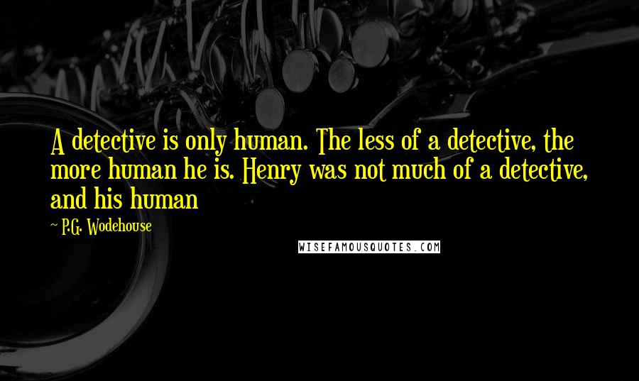 P.G. Wodehouse Quotes: A detective is only human. The less of a detective, the more human he is. Henry was not much of a detective, and his human