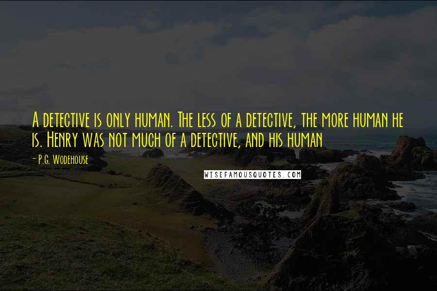 P.G. Wodehouse Quotes: A detective is only human. The less of a detective, the more human he is. Henry was not much of a detective, and his human