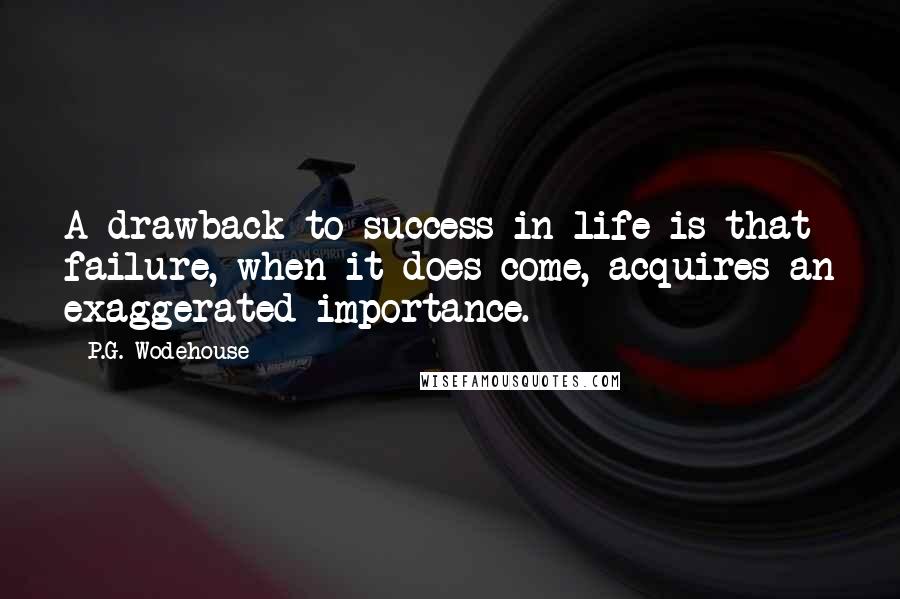 P.G. Wodehouse Quotes: A drawback to success in life is that failure, when it does come, acquires an exaggerated importance.