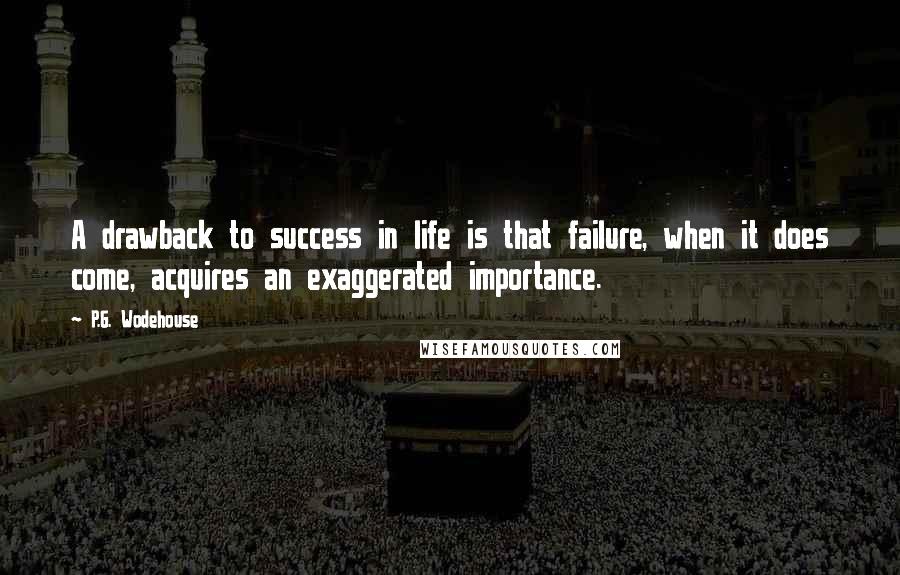 P.G. Wodehouse Quotes: A drawback to success in life is that failure, when it does come, acquires an exaggerated importance.