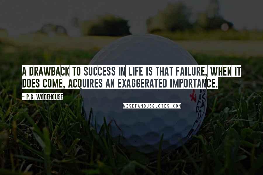 P.G. Wodehouse Quotes: A drawback to success in life is that failure, when it does come, acquires an exaggerated importance.