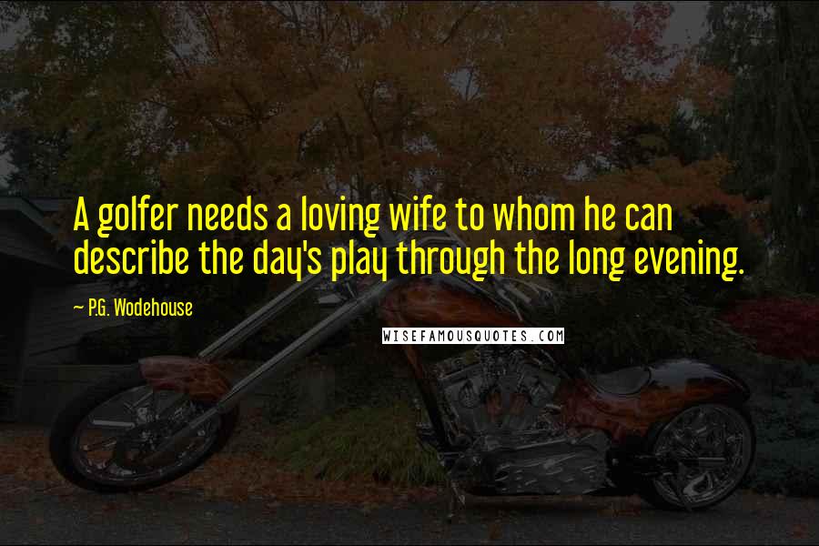 P.G. Wodehouse Quotes: A golfer needs a loving wife to whom he can describe the day's play through the long evening.