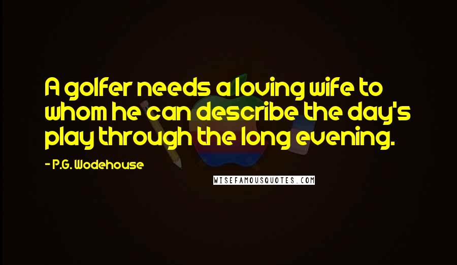 P.G. Wodehouse Quotes: A golfer needs a loving wife to whom he can describe the day's play through the long evening.