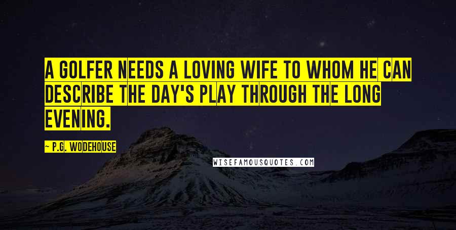 P.G. Wodehouse Quotes: A golfer needs a loving wife to whom he can describe the day's play through the long evening.
