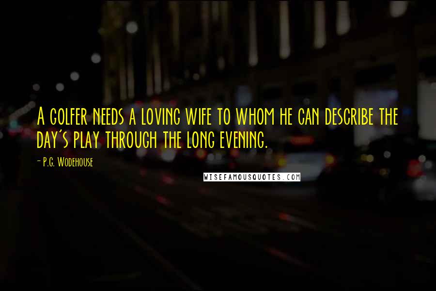 P.G. Wodehouse Quotes: A golfer needs a loving wife to whom he can describe the day's play through the long evening.