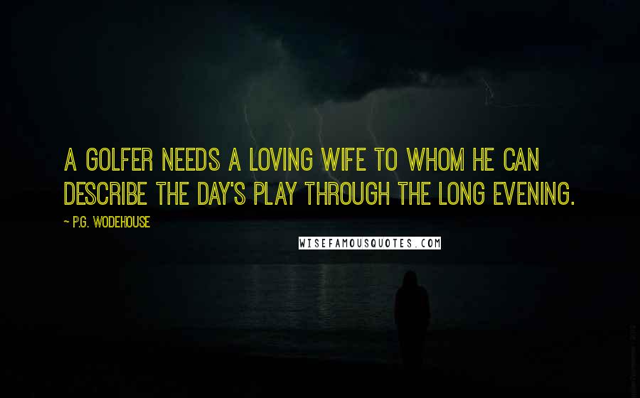 P.G. Wodehouse Quotes: A golfer needs a loving wife to whom he can describe the day's play through the long evening.