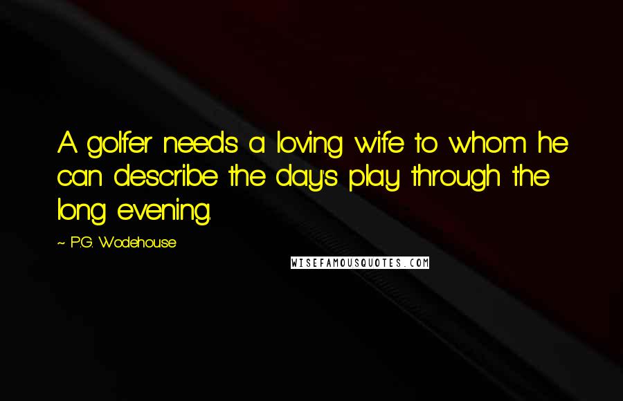 P.G. Wodehouse Quotes: A golfer needs a loving wife to whom he can describe the day's play through the long evening.