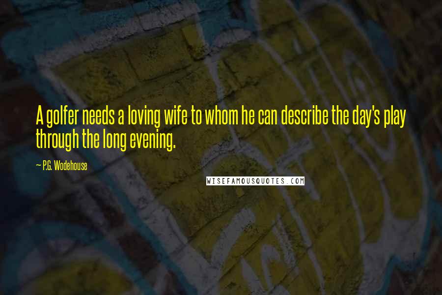 P.G. Wodehouse Quotes: A golfer needs a loving wife to whom he can describe the day's play through the long evening.