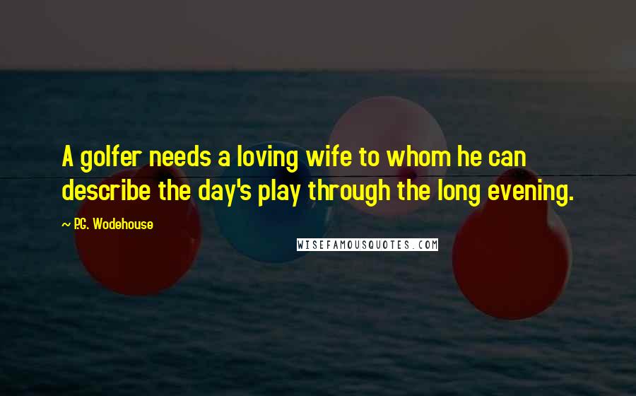 P.G. Wodehouse Quotes: A golfer needs a loving wife to whom he can describe the day's play through the long evening.