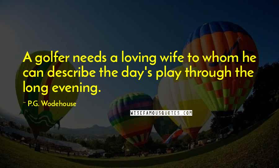 P.G. Wodehouse Quotes: A golfer needs a loving wife to whom he can describe the day's play through the long evening.