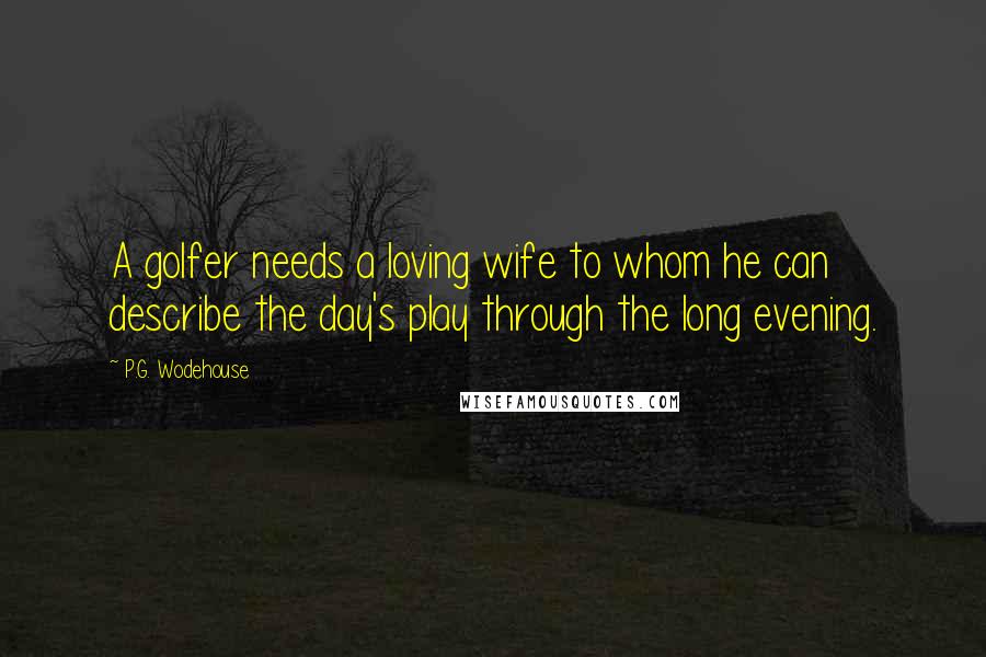 P.G. Wodehouse Quotes: A golfer needs a loving wife to whom he can describe the day's play through the long evening.