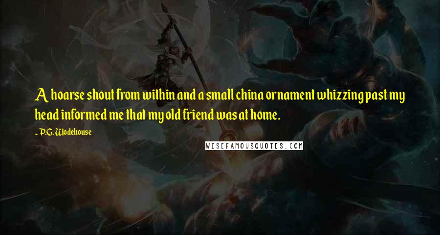 P.G. Wodehouse Quotes: A hoarse shout from within and a small china ornament whizzing past my head informed me that my old friend was at home.