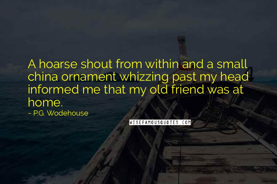 P.G. Wodehouse Quotes: A hoarse shout from within and a small china ornament whizzing past my head informed me that my old friend was at home.