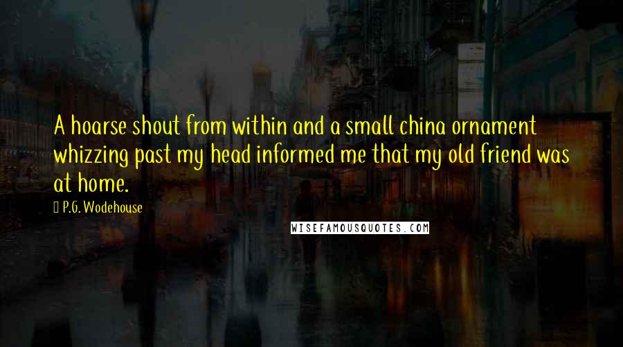 P.G. Wodehouse Quotes: A hoarse shout from within and a small china ornament whizzing past my head informed me that my old friend was at home.