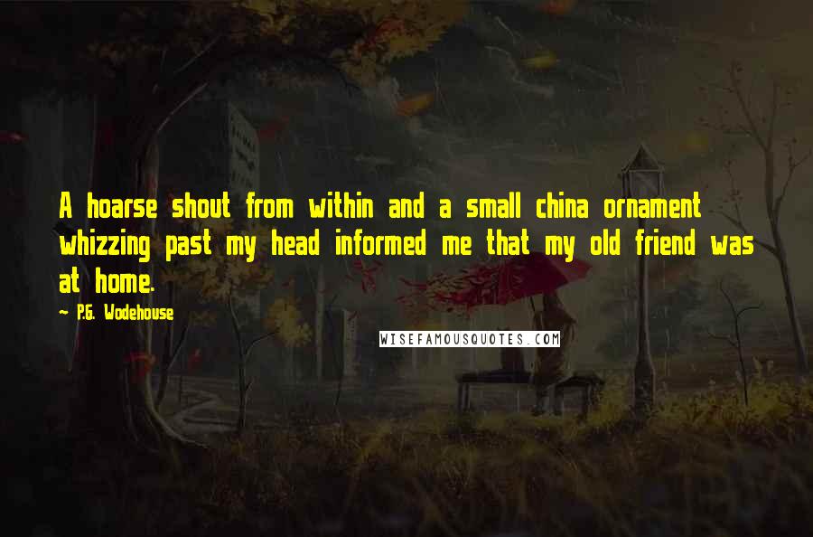 P.G. Wodehouse Quotes: A hoarse shout from within and a small china ornament whizzing past my head informed me that my old friend was at home.