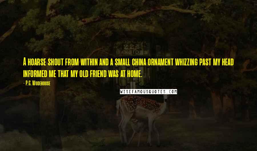 P.G. Wodehouse Quotes: A hoarse shout from within and a small china ornament whizzing past my head informed me that my old friend was at home.