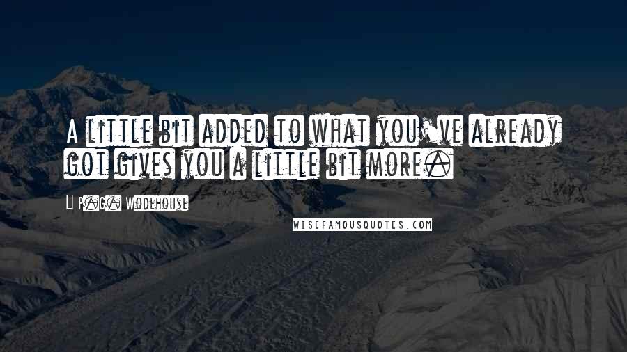 P.G. Wodehouse Quotes: A little bit added to what you've already got gives you a little bit more.