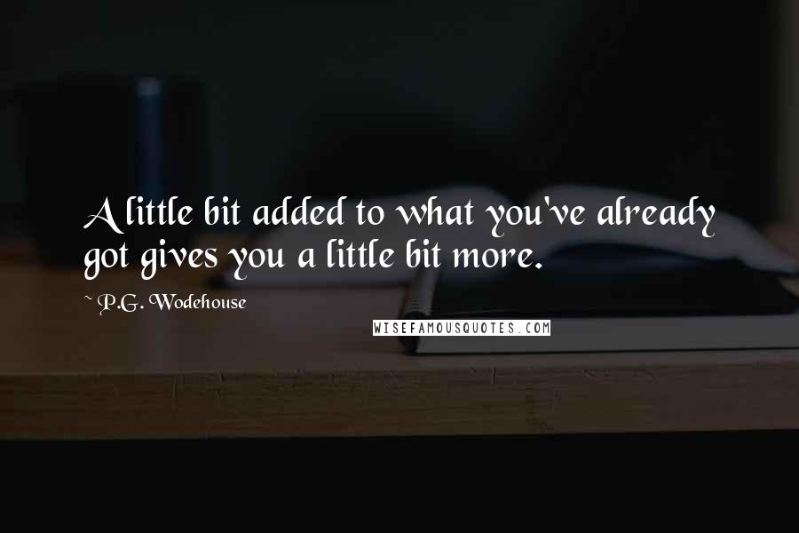 P.G. Wodehouse Quotes: A little bit added to what you've already got gives you a little bit more.