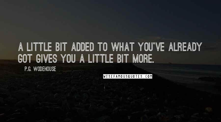 P.G. Wodehouse Quotes: A little bit added to what you've already got gives you a little bit more.