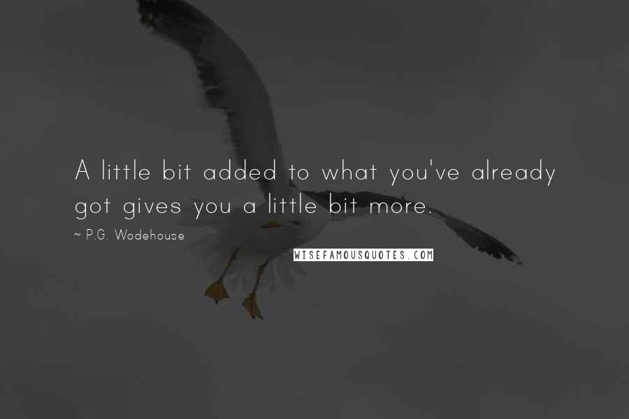 P.G. Wodehouse Quotes: A little bit added to what you've already got gives you a little bit more.
