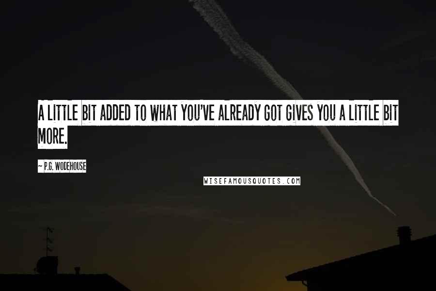 P.G. Wodehouse Quotes: A little bit added to what you've already got gives you a little bit more.