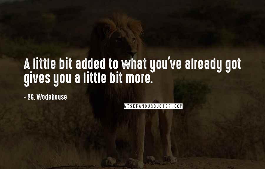 P.G. Wodehouse Quotes: A little bit added to what you've already got gives you a little bit more.