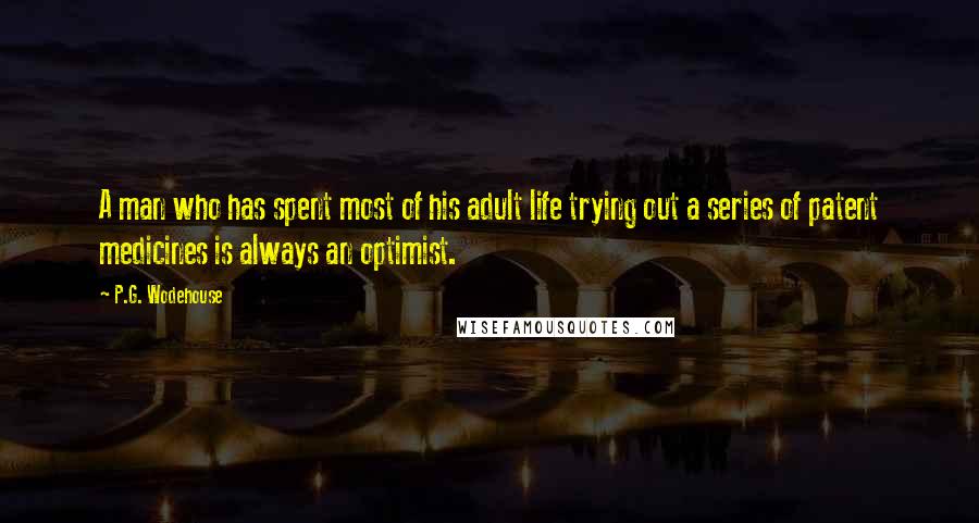 P.G. Wodehouse Quotes: A man who has spent most of his adult life trying out a series of patent medicines is always an optimist.