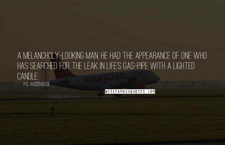 P.G. Wodehouse Quotes: A melancholy-looking man, he had the appearance of one who has searched for the leak in life's gas-pipe with a lighted candle.