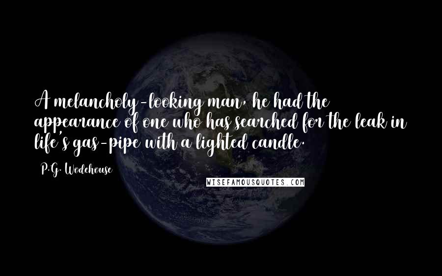 P.G. Wodehouse Quotes: A melancholy-looking man, he had the appearance of one who has searched for the leak in life's gas-pipe with a lighted candle.