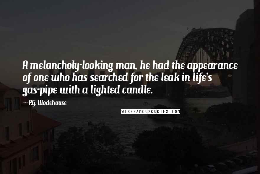 P.G. Wodehouse Quotes: A melancholy-looking man, he had the appearance of one who has searched for the leak in life's gas-pipe with a lighted candle.