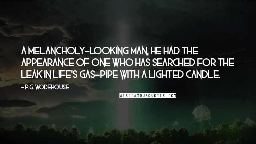 P.G. Wodehouse Quotes: A melancholy-looking man, he had the appearance of one who has searched for the leak in life's gas-pipe with a lighted candle.