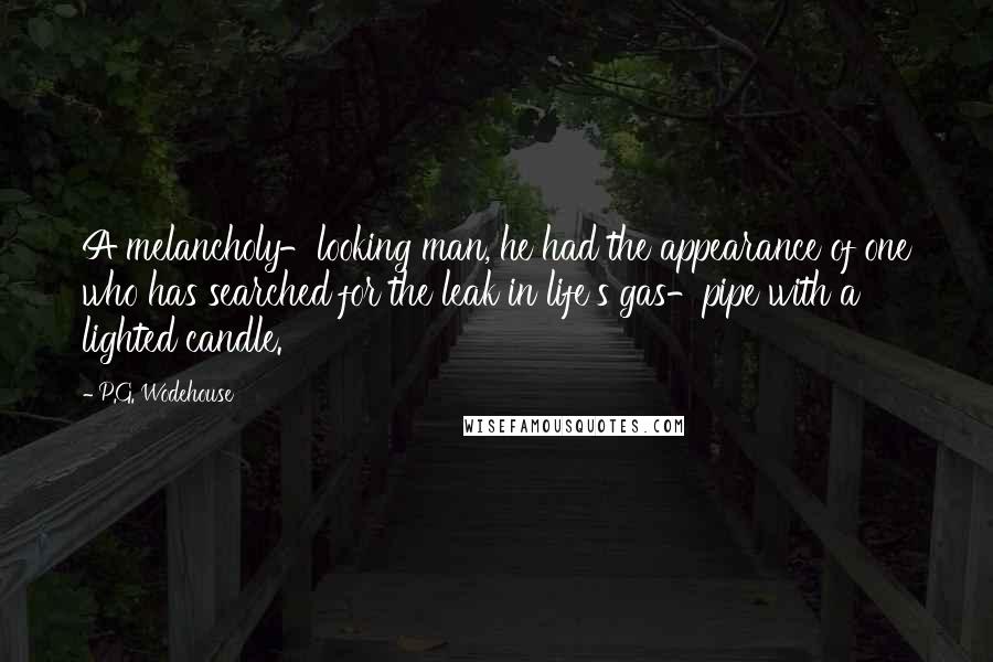 P.G. Wodehouse Quotes: A melancholy-looking man, he had the appearance of one who has searched for the leak in life's gas-pipe with a lighted candle.