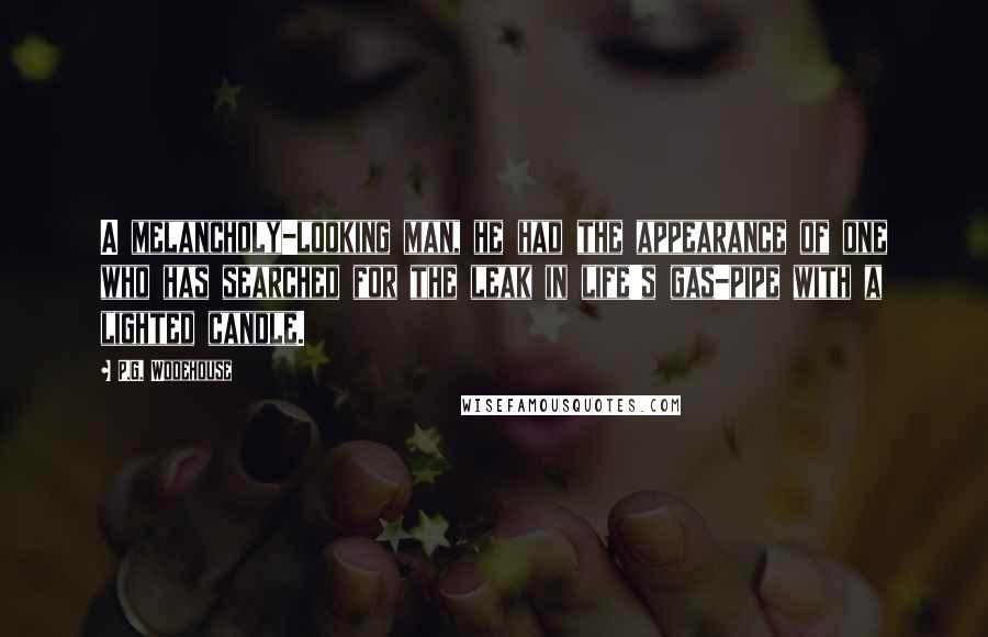 P.G. Wodehouse Quotes: A melancholy-looking man, he had the appearance of one who has searched for the leak in life's gas-pipe with a lighted candle.