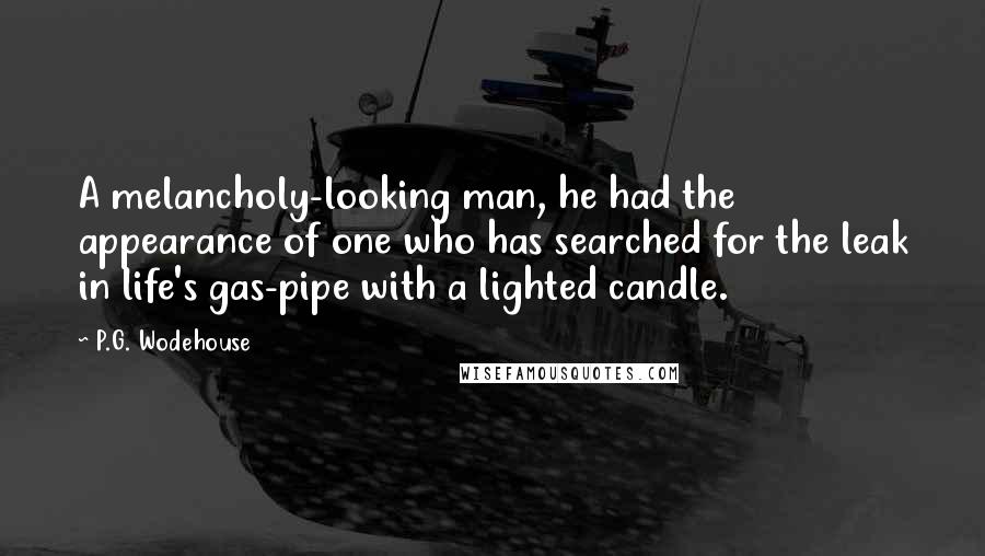 P.G. Wodehouse Quotes: A melancholy-looking man, he had the appearance of one who has searched for the leak in life's gas-pipe with a lighted candle.