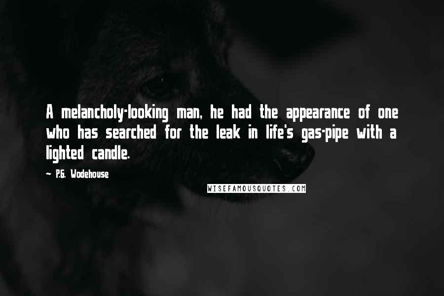 P.G. Wodehouse Quotes: A melancholy-looking man, he had the appearance of one who has searched for the leak in life's gas-pipe with a lighted candle.