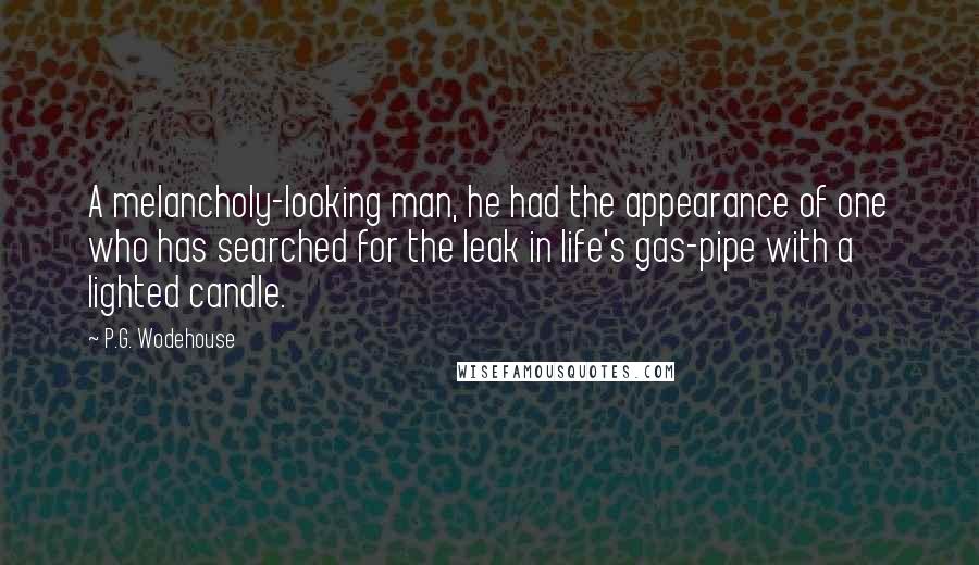 P.G. Wodehouse Quotes: A melancholy-looking man, he had the appearance of one who has searched for the leak in life's gas-pipe with a lighted candle.