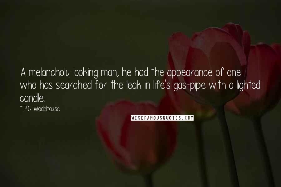 P.G. Wodehouse Quotes: A melancholy-looking man, he had the appearance of one who has searched for the leak in life's gas-pipe with a lighted candle.