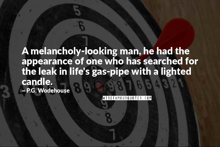 P.G. Wodehouse Quotes: A melancholy-looking man, he had the appearance of one who has searched for the leak in life's gas-pipe with a lighted candle.