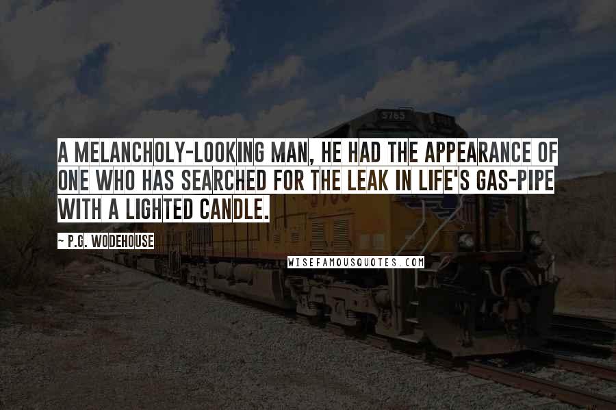 P.G. Wodehouse Quotes: A melancholy-looking man, he had the appearance of one who has searched for the leak in life's gas-pipe with a lighted candle.