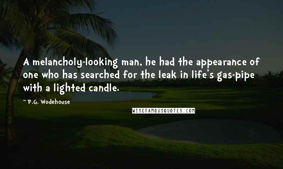 P.G. Wodehouse Quotes: A melancholy-looking man, he had the appearance of one who has searched for the leak in life's gas-pipe with a lighted candle.