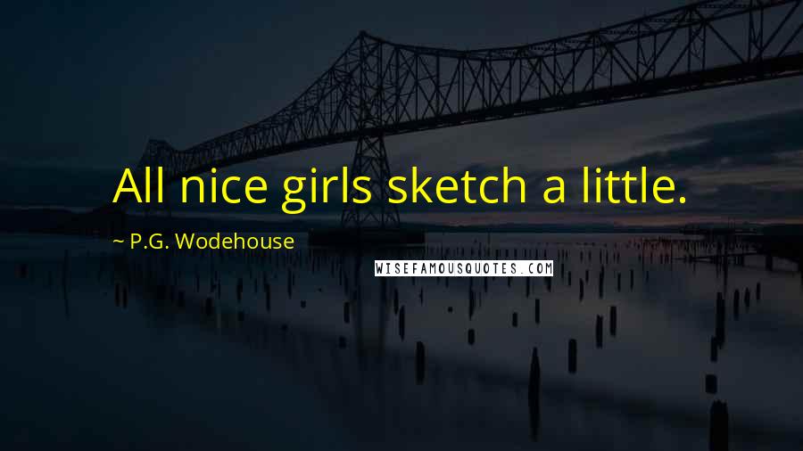 P.G. Wodehouse Quotes: All nice girls sketch a little.