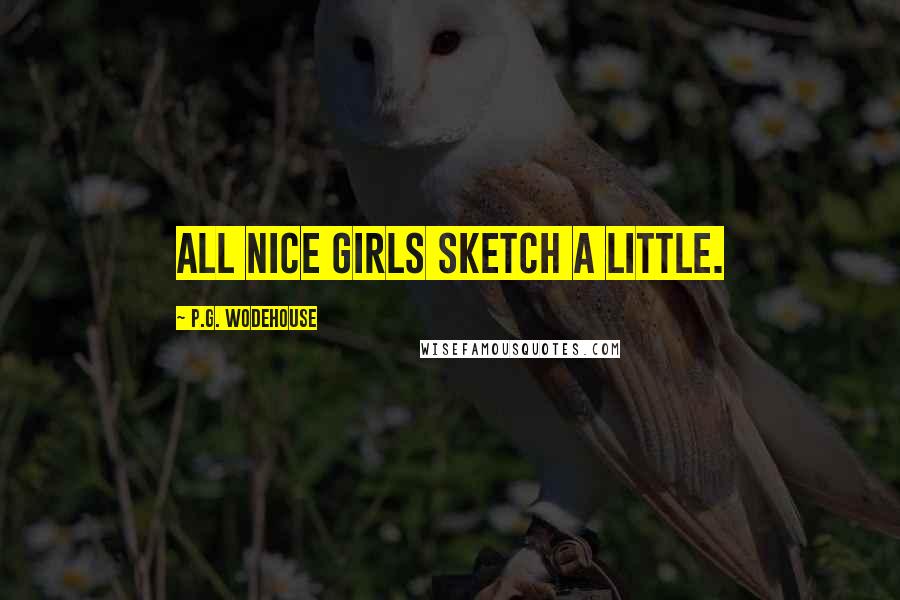 P.G. Wodehouse Quotes: All nice girls sketch a little.