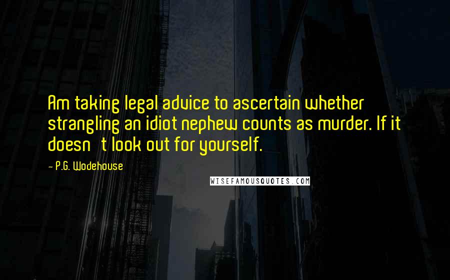 P.G. Wodehouse Quotes: Am taking legal advice to ascertain whether strangling an idiot nephew counts as murder. If it doesn't look out for yourself.