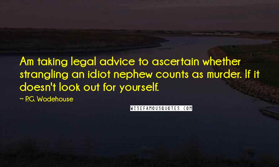 P.G. Wodehouse Quotes: Am taking legal advice to ascertain whether strangling an idiot nephew counts as murder. If it doesn't look out for yourself.
