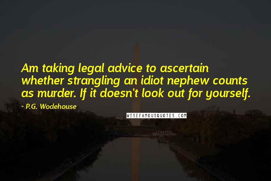 P.G. Wodehouse Quotes: Am taking legal advice to ascertain whether strangling an idiot nephew counts as murder. If it doesn't look out for yourself.